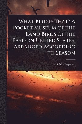 Frank M 1864-1945 Chapman, Frank M. 1864-1945 Chapman, Frank M Chapman - What Bird is That? A Pocket Museum of the Land Birds of the Eastern United States, Arranged According to Season, Häftad