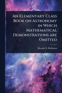 bokomslag An Elementary Class Book on Astronomy in Which Mathematical Demonstrations are Omitted
