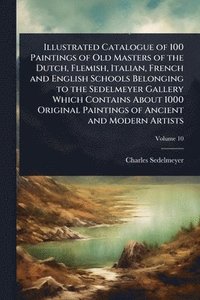 bokomslag Illustrated Catalogue of 100 Paintings of Old Masters of the Dutch, Flemish, Italian, French and English Schools Belonging to the Sedelmeyer Gallery Which Contains About 1000 Original Paintings of ...