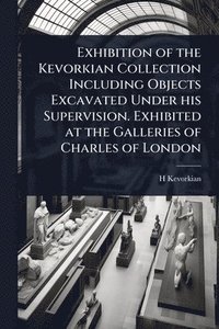 bokomslag Exhibition of the Kevorkian Collection Including Objects Excavated Under his Supervision. Exhibited at the Galleries of Charles of London