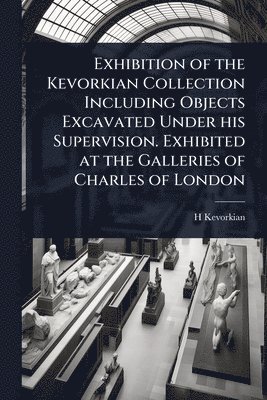 bokomslag Exhibition of the Kevorkian Collection Including Objects Excavated Under his Supervision. Exhibited at the Galleries of Charles of London
