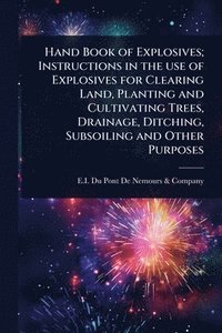 bokomslag Hand Book of Explosives; Instructions in the use of Explosives for Clearing Land, Planting and Cultivating Trees, Drainage, Ditching, Subsoiling and Other Purposes