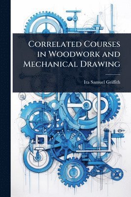 Ira Samuel Griffith - Correlated Courses in Woodwork and Mechanical Drawing, Häftad
