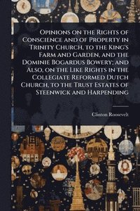 bokomslag Opinions on the Rights of Conscience and of Property in Trinity Church, to the King's Farm and Garden, and the Dominie Bogardus Bowery; and Also, on the Like Rights in the Collegiate Reformed Dutch...
