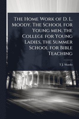 Home Work of D. L. Moody. The School for Young men, the College for Young Ladies, the Summer School for Bible Teaching