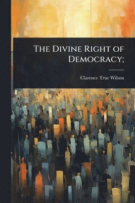 Clarence True Wilson - Divine Right of Democracy;, Häftad