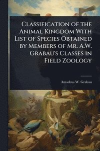 bokomslag Classification of the Animal Kingdom With List of Species Obtained by Members of Mr. A.W. Grabau's Classes in Field Zoology