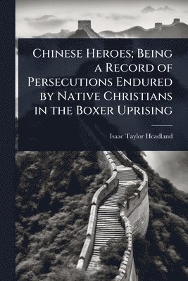 bokomslag Chinese Heroes; Being a Record of Persecutions Endured by Native Christians in the Boxer Uprising