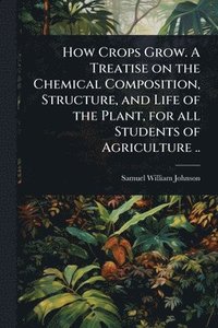 bokomslag How Crops Grow. A Treatise on the Chemical Composition, Structure, and Life of the Plant, for all Students of Agriculture ..