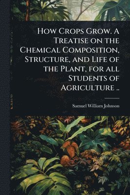 bokomslag How Crops Grow. A Treatise on the Chemical Composition, Structure, and Life of the Plant, for all Students of Agriculture ..