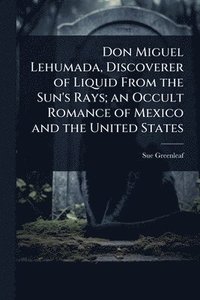 bokomslag Don Miguel Lehumada, Discoverer of Liquid From the Sun's Rays; an Occult Romance of Mexico and the United States