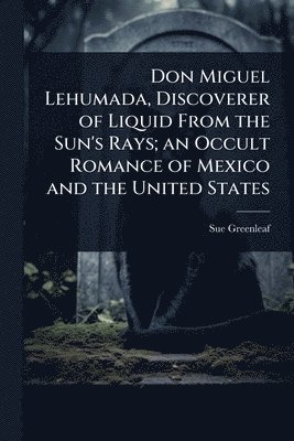 bokomslag Don Miguel Lehumada, Discoverer of Liquid From the Sun's Rays; an Occult Romance of Mexico and the United States
