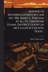 bokomslag Answer to Interrogatories in Case no. 396, Mary C. Paschal et al., vs. Theodore Evans, District Court of McCulloch County, Texas ..