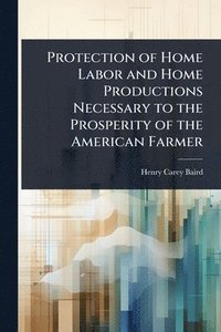 bokomslag Protection of Home Labor and Home Productions Necessary to the Prosperity of the American Farmer
