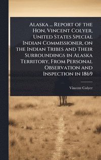 bokomslag Alaska ... Report of the Hon. Vincent Colyer, United States Special Indian Commissioner, on the Indian Tribes and Their Surroundings in Alaska Territory, From Personal Observation and Inspection in...