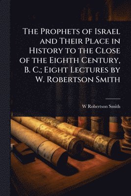 Prophets of Israel and Their Place in History to the Close of the Eighth Century, B. C.; Eight Lectures by W. Robertson Smith