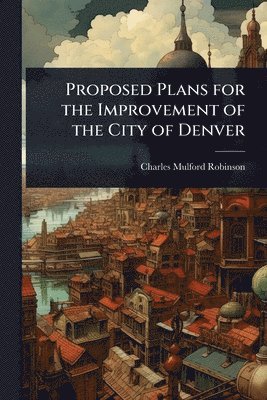 bokomslag Proposed Plans for the Improvement of the City of Denver