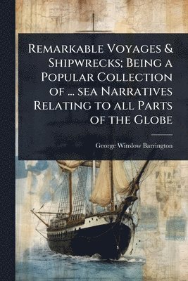bokomslag Remarkable Voyages & Shipwrecks; Being a Popular Collection of ... sea Narratives Relating to all Parts of the Globe