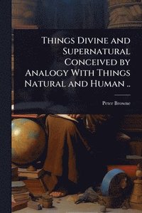 bokomslag Things Divine and Supernatural Conceived by Analogy With Things Natural and Human ..