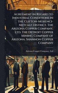bokomslag Agreement in Regard to Industrial Conditions in the Clifton-Morenci-Metcalf District. The Arizona Copper Company, ltd. The Detroit Copper Mining Company of Arizona. Shannon Copper Company