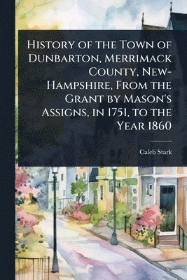bokomslag History of the Town of Dunbarton, Merrimack County, New-Hampshire, From the Grant by Mason's Assigns, in 1751, to the Year 1860