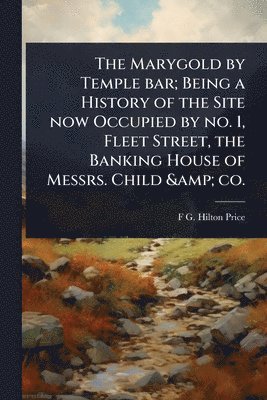 Marygold by Temple bar; Being a History of the Site now Occupied by no. 1, Fleet Street, the Banking House of Messrs. Child & co.
