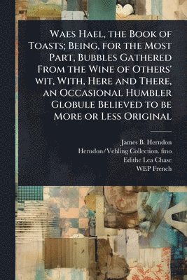 bokomslag Waes Hael, the Book of Toasts; Being, for the Most Part, Bubbles Gathered From the Wine of Others' wit, With, Here and There, an Occasional Humbler Gl