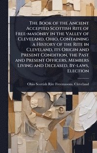 bokomslag Book of the Ancient Accepted Scottish Rite of Free-masonry in the Valley of Cleveland, Ohio, Containing a History of the Rite in Cleveland, its Origin and Present Condition, the Past and Present Of...