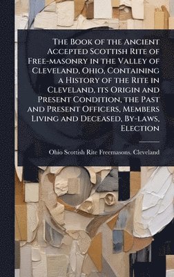 bokomslag Book of the Ancient Accepted Scottish Rite of Free-masonry in the Valley of Cleveland, Ohio, Containing a History of the Rite in Cleveland, its Origin and Present Condition, the Past and Present Of...