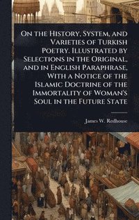 bokomslag On the History, System, and Varieties of Turkish Poetry. Illustrated by Selections in the Original, and in English Paraphrase, With a Notice of the Islamic Doctrine of the Immortality of Woman's So...
