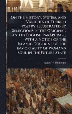 James W Redhouse, James W. Redhouse - On the History, System, and Varieties of Turkish Poetry. Illustrated by Selections in the Original, and in English Paraphrase, With a Notice of the Islamic Doctrine of the Immortality of Woman's Soul in the Future State, Inbunden