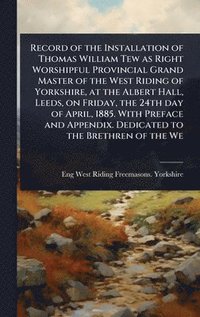 bokomslag Record of the Installation of Thomas William Tew as Right Worshipful Provincial Grand Master of the West Riding of Yorkshire, at the Albert Hall, Leeds, on Friday, the 24th day of April, 1885. With...