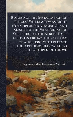 bokomslag Record of the Installation of Thomas William Tew as Right Worshipful Provincial Grand Master of the West Riding of Yorkshire, at the Albert Hall, Leeds, on Friday, the 24th day of April, 1885. With...