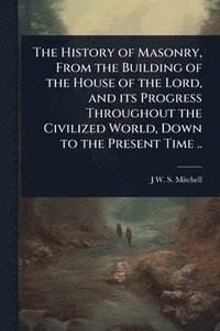 bokomslag History of Masonry, From the Building of the House of the Lord, and its Progress Throughout the Civilized World, Down to the Present Time ..