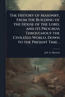 bokomslag History of Masonry, From the Building of the House of the Lord, and its Progress Throughout the Civilized World, Down to the Present Time ..