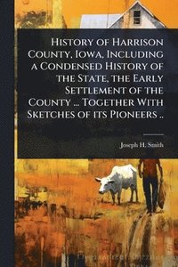bokomslag History of Harrison County, Iowa, Including a Condensed History of the State, the Early Settlement of the County ... Together With Sketches of its Pio