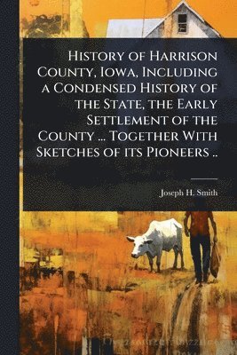 bokomslag History of Harrison County, Iowa, Including a Condensed History of the State, the Early Settlement of the County ... Together With Sketches of its Pio