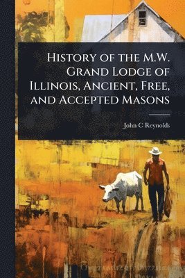 bokomslag History of the M.W. Grand Lodge of Illinois, Ancient, Free, and Accepted Masons