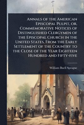 bokomslag Annals of the American Episcopal Pulpit, or, Commemorative Notices of Distinguished Clergymen of the Episcopal Church in the United States, From the Early Settlement of the Country to the Close of ...