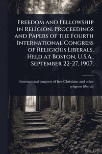 bokomslag Freedom and Fellowship in Religion. Proceedings and Papers of the Fourth International Congress of Religious Liberals, Held at Boston, U.S.A., September 22-27, 1907;