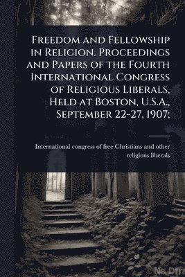 bokomslag Freedom and Fellowship in Religion. Proceedings and Papers of the Fourth International Congress of Religious Liberals, Held at Boston, U.S.A., September 22-27, 1907;