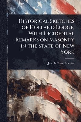 Joseph Neree Balestier - Historical Sketches of Holland Lodge, With Incidental Remarks on Masonry in the State of New York, Häftad