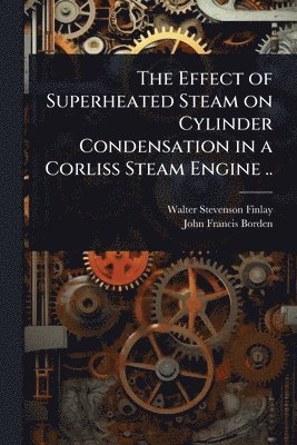 bokomslag Effect of Superheated Steam on Cylinder Condensation in a Corliss Steam Engine ..