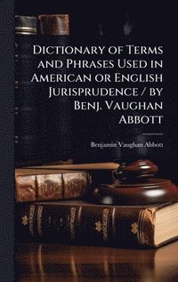 bokomslag Dictionary of Terms and Phrases Used in American or English Jurisprudence / by Benj. Vaughan Abbott