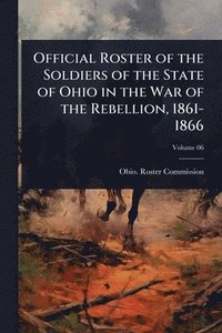 bokomslag Official Roster of the Soldiers of the State of Ohio in the War of the Rebellion, 1861-1866