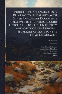 Great Britain Exchequer, Anthony Story Maskelyne, C Johnson - Inquisitions and Assessments Relating to Feudal Aids, With Other Analogous Documents Preserved in the Public Record Office; A.D. 1284-1431; Published by Authority of H.M. Principal Secretary of State for the Home Department, Häftad