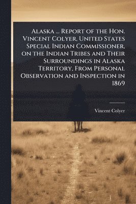 bokomslag Alaska ... Report of the Hon. Vincent Colyer, United States Special Indian Commissioner, on the Indian Tribes and Their Surroundings in Alaska Territory, From Personal Observation and Inspection in...