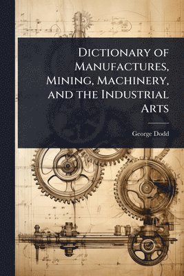 George Dodd - Dictionary of Manufactures, Mining, Machinery, and the Industrial Arts, Häftad