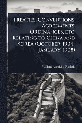 William Woodville Rockhill - Treaties, Conventions, Agreements, Ordinances, etc. Relating to China and Korea (October, 1904-January, 1908), Häftad
