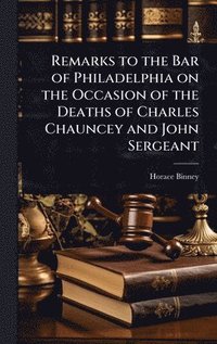 bokomslag Remarks to the Bar of Philadelphia on the Occasion of the Deaths of Charles Chauncey and John Sergeant